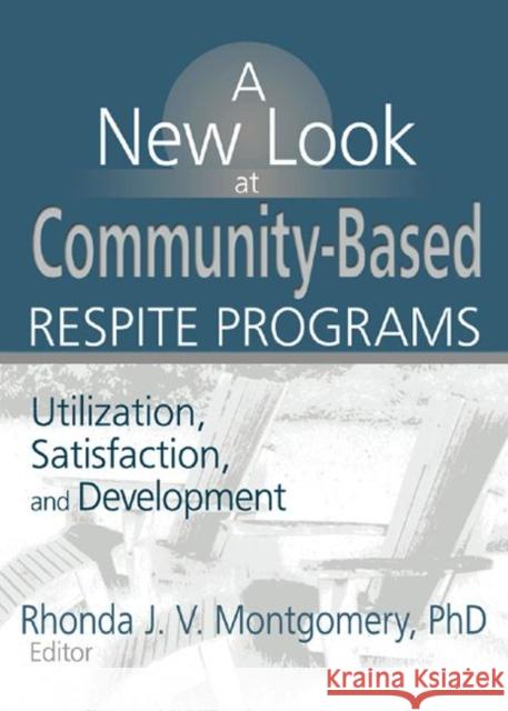 A New Look at Community-Based Respite Programs : Utilization, Satisfaction, and Development Rhonda J. V. Montgomery 9780789017499