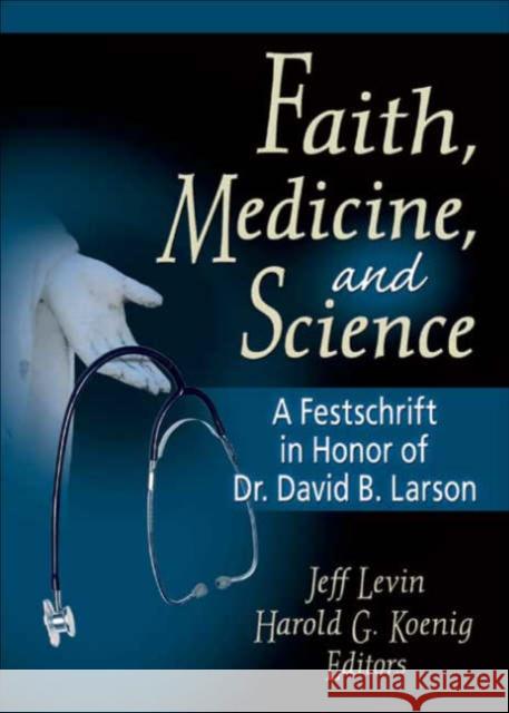 Faith, Medicine, and Science : A Festschrift in Honor of Dr. David B. Larson David B. Larson Jeff Levin 9780789018724 Haworth Pastoral Press