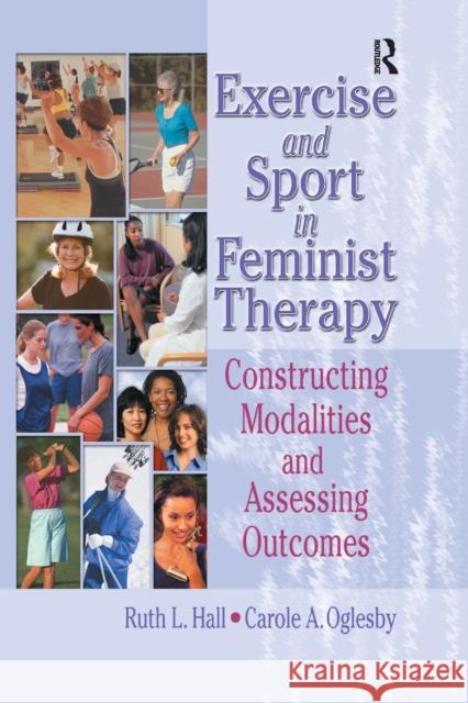 Exercise and Sport in Feminist Therapy : Constructing Modalities and Assessing Outcomes Ruth L. Hall Carole A. Oglesby 9780789019134 