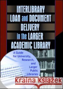 Interlibrary Loan and Document Delivery in the Larger Academic Library: A Guide for University, Research, and Larger Public Libraries: A Guide for Uni Hilyer, Lee Andrew 9780789019516 Routledge