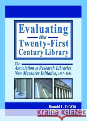 Evaluating the Twenty-First Century Library: The Association of Research Libraries New Measures Initiative, 1997-2001 DeWitt, Donald L. 9780789019844