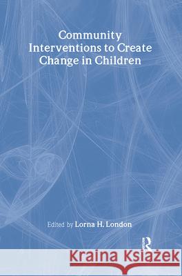 Community Interventions to Create Change in Children Lorna H. London 9780789019905 Haworth Press