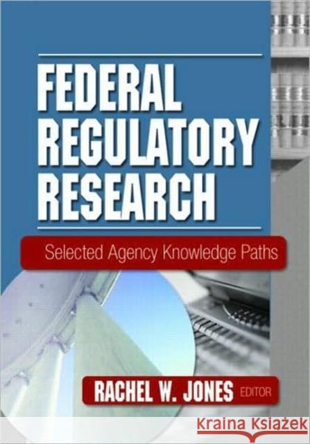 Federal Regulatory Research: Selected Agency Knowledge Paths Jones, Rachel 9780789020406 Haworth Information Press