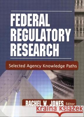 Federal Regulatory Research: Selected Agency Knowledge Paths Newton C. Braga Rachel W. Jones 9780789020413 Haworth Information Press