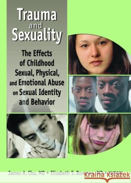 Trauma and Sexuality : The Effects of Childhood Sexual, Physical, and Emotional Abuse on Sexual Identity and Behavior James A. Chu Elizabeth S. Bowman 9780789020437