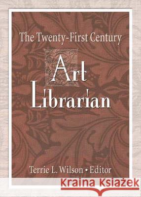 The Twenty-First Century Art Librarian Terrie L. Wilson 9780789021090 Haworth Information Press