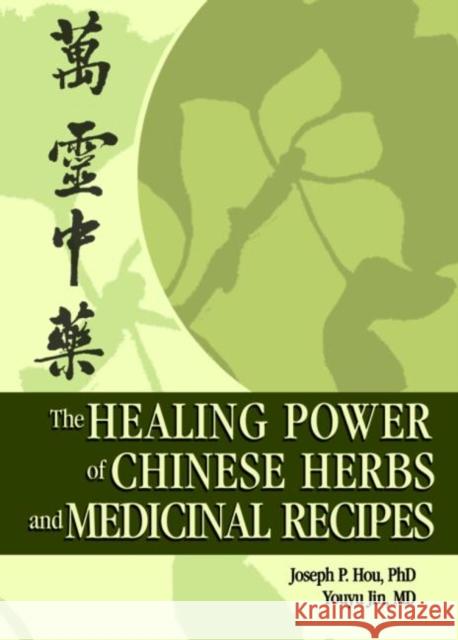 The Healing Power of Chinese Herbs and Medicinal Recipes Joseph P. Hou 9780789022011 Haworth Integrative Healing Press