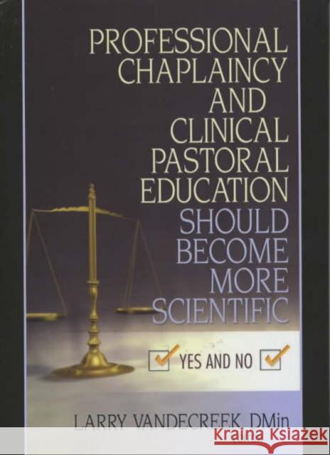 Professional Chaplaincy and Clinical Pastoral Education Should Become More Scientific : Yes and No Larry Vandecreek 9780789022370