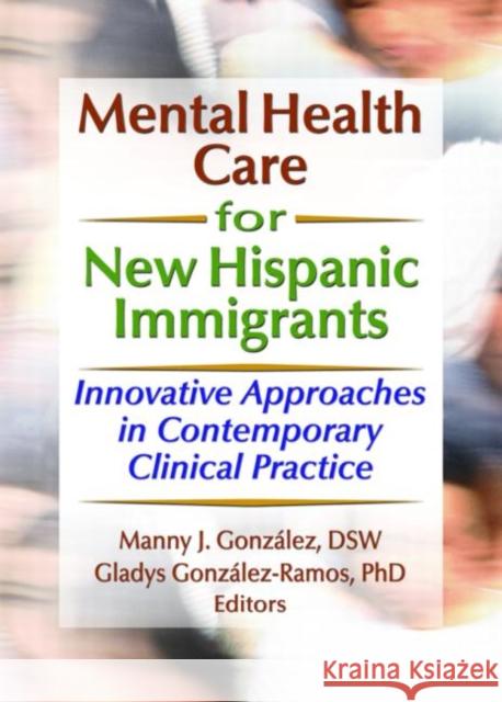 Mental Health Care for New Hispanic Immigrants : Innovative Approaches in Contemporary Clinical Practice Manny J. Gonzalez Gladys Gonzales-Ramos 9780789023070 Haworth Press