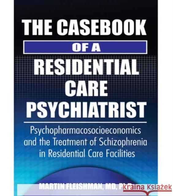 The Casebook of a Residential Care Psychiatrist: Psychopharmacosocioeconomics and the Treatment of Schizophrenia in Residential Care Facilities Fleishman, Martin 9780789023728 Haworth Clinical Practice Press