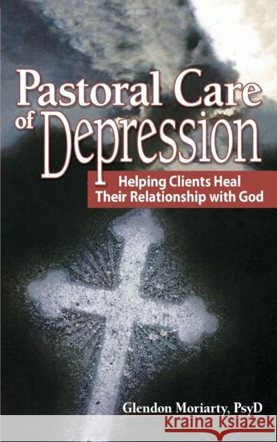 Pastoral Care of Depression : Helping Clients Heal Their Relationship with God Glendon Moriarty 9780789023827 Haworth Pastoral Press