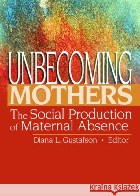 Unbecoming Mothers : The Social Production of Maternal Absence Diana L. Gustafson 9780789024527 Haworth Clinical Practice Press