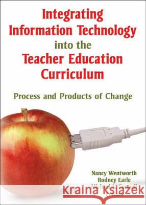 Integrating Information Technology Into the Teacher Education Curriculum: Process and Products of Change Nancy Wentworth Rodney Earle Michael L. Connell 9780789026279