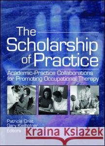 The Scholarship of Practice: Academic-Practice Collaborations for Promoting Occupational Therapy Patricia Crist Gary Kielhofner 9780789026835 Haworth Press