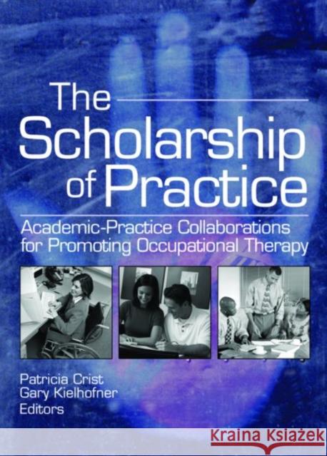 The Scholarship of Practice : Academic-Practice Collaborations for Promoting Occupational Therapy Patricia A. Hickerson Crist Gary Kielhofner 9780789026842