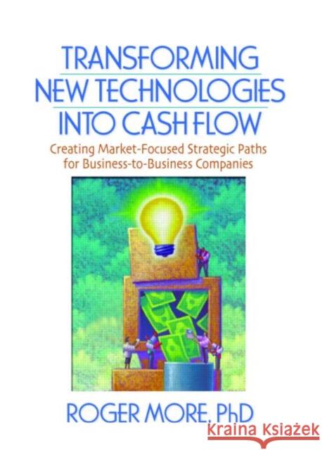 Transforming New Technologies Into Cash Flow: Creating Market-Focused Strategic Paths for Business-To-Business Companies Lichtenthal, J. David 9780789030214 Best Business Books