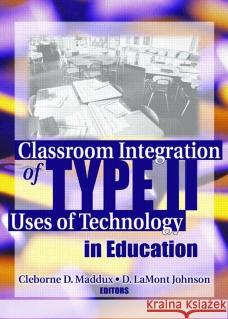 Classroom Integration of Type II Uses of Technology in Education Cleborne D. Maddux D. LaMont Johnson 9780789031105 Haworth Press