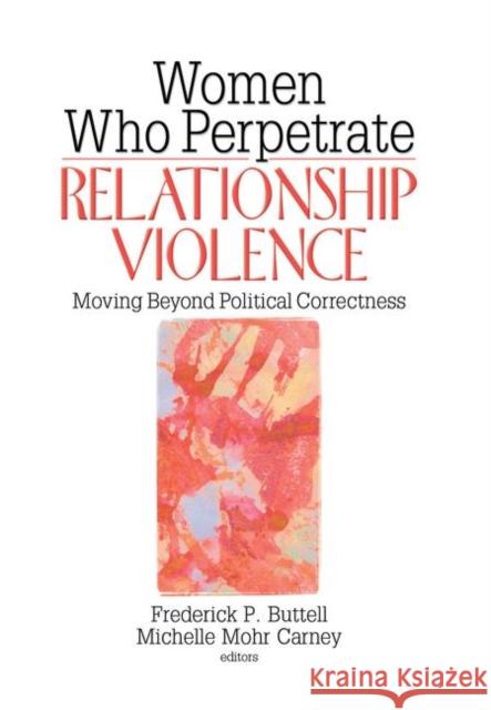 Women Who Perpetrate Relationship Violence: Moving Beyond Political Correctness: Moving Beyond Political Correctness Buttell, Frederick 9780789031303 Haworth Press