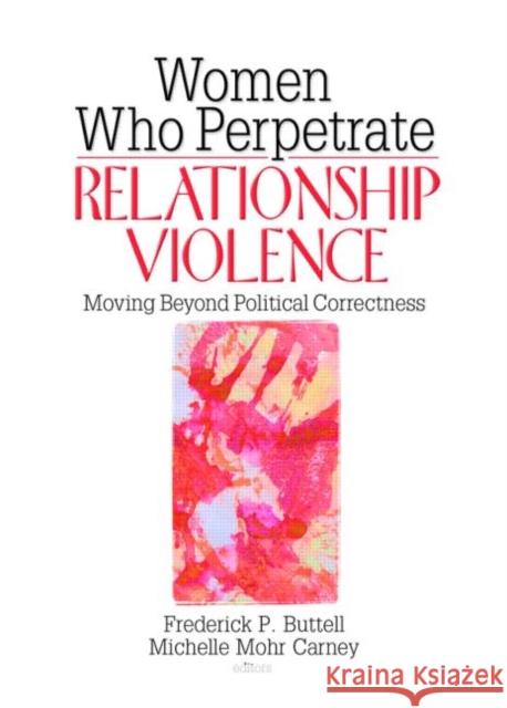 Women Who Perpetrate Relationship Violence : Moving Beyond Political Correctness Frederick P. Buttell Michelle Mohr Carney 9780789031310 Haworth Press