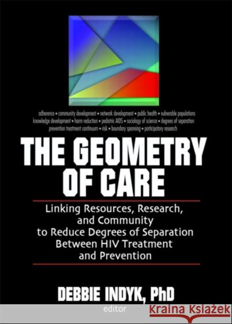 The Geometry of Care: Linking Resources, Research, and Community to Reduce Degrees of Separation Between HIV Treatment and Prevention Indyk, Debbie 9780789032119 Haworth Press