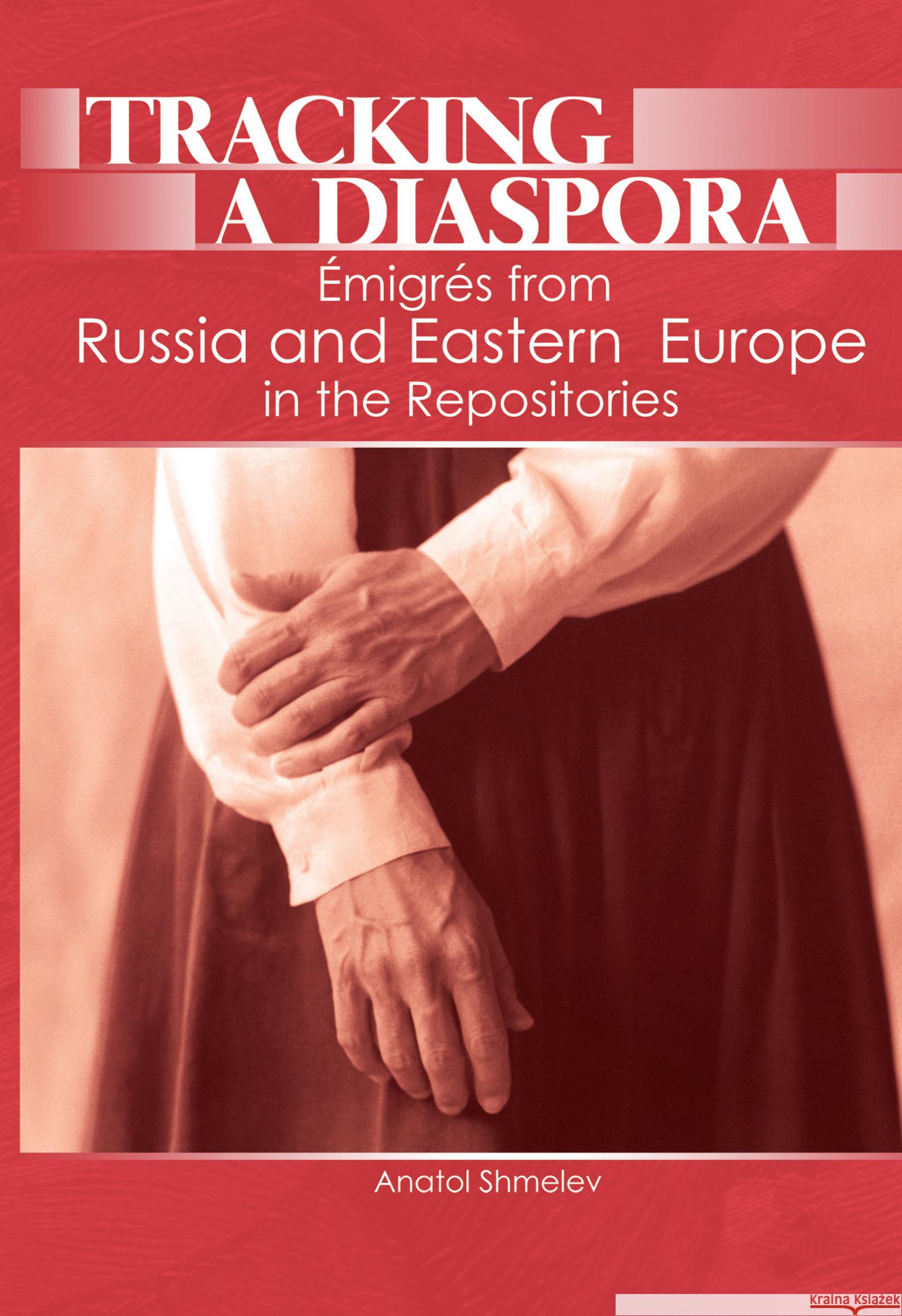 Tracking a Diaspora: Émigrés from Russia and Eastern Europe in the Repositories Shmelev, Anatol 9780789032317