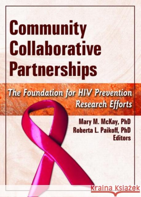 Community Collaborative Partnerships : The Foundation for HIV Prevention Research Efforts Mary M. McKay Roberta L. Paikoff 9780789032546