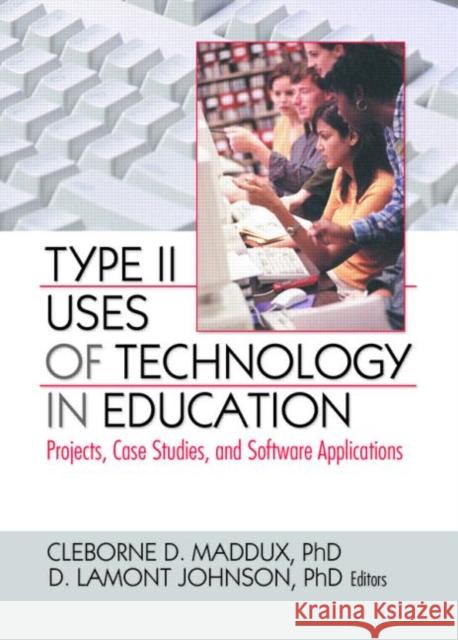 Type II Uses of Technology in Education : Projects, Case Studies, and Software Applications Cleborne D. Maddux D. LaMont Johnson 9780789032560 Haworth Press