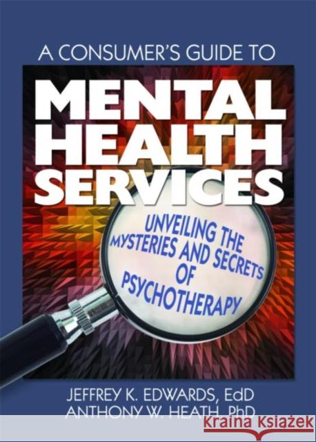A Consumer's Guide to Mental Health Services : Unveiling the Mysteries and Secrets of Psychotherapy Jeffrey K. Edwards 9780789032669 Haworth Press