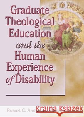 Graduate Theological Education and the Human Experience of Disability Robert C. Anderson 9780789060105 Haworth Pastoral Press