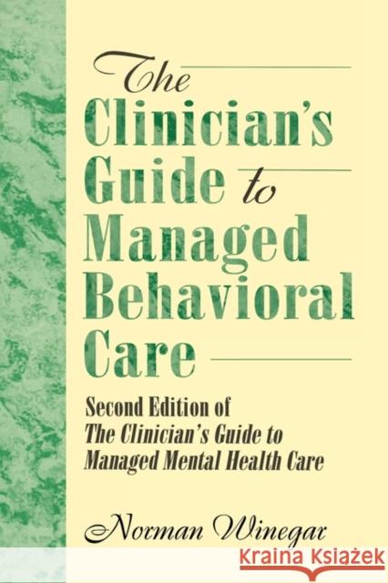 The Clinician's Guide to Managed Behavioral Care : Second Edition of The Clinician's Guide to Managed Mental Health Care Norman Winegar 9780789060129