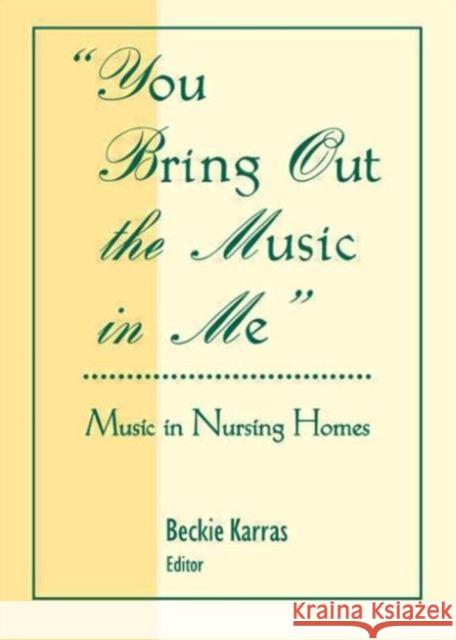 You Bring Out the Music in Me : Music in Nursing Homes Beckie Karras 9780789060389 Haworth Press