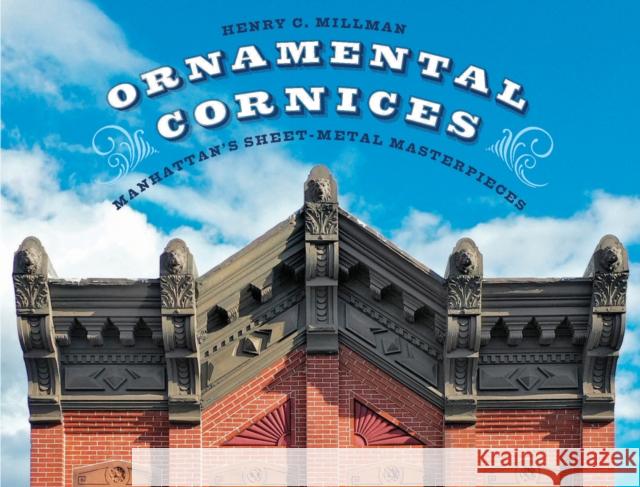 Ornamental Cornices: Manhattan’s Sheet-Metal Masterpieces Henry C. Millman 9780789214942 Abbeville Press