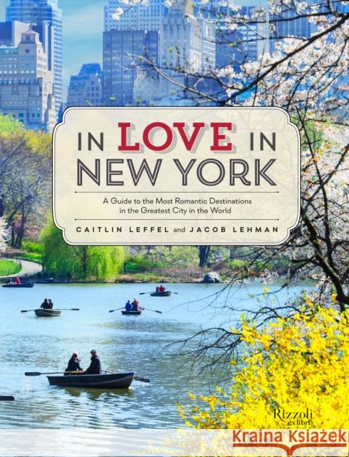 In Love in New York: A Guide to the Most Romantic Destinations in the Greatest City in the World Caitlin Leffel Jacob Lehman 9780789327512 Rizzoli International Publications