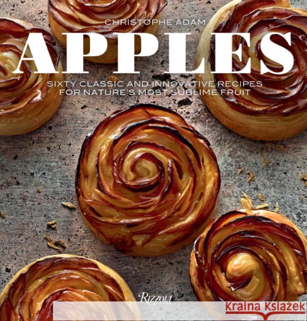 Apples: Sixty Classic and Innovative Recipes for Nature's Most Sublime Fruit Christophe Adam Laurent Fau Marion Chatelain 9780789338150 Rizzoli International Publications