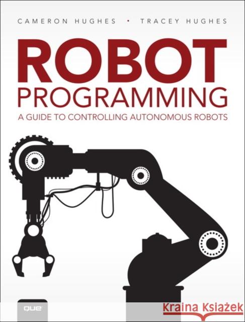 Robot Programming: A Guide to Controlling Autonomous Robots Hughes, Cameron 9780789755001 Que