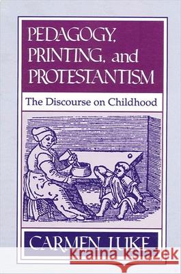 Pedagogy, Printing and Protestantism: The Discourse on Childhood Carmen Luke 9780791400036 State University of New York Press