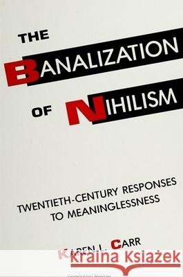 The Banalization of Nihilism: Twentieth-Century Responses to Meaninglessness Karen L. Carr 9780791408346 State University of New York Press