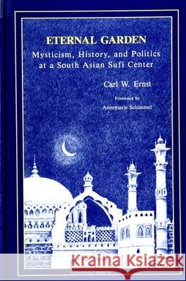 Eternal Garden: Mysticism, History, and Politics at a South Asian Sufi Center Carl W. Ernst Annemarie Schimmel 9780791408841 State University of New York Press