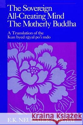 The Sovereign All-Creating Mind - The Motherly Buddha: A Translation of the Kun Byed Rgyal Po'i Mdo E. K. Neumaier-Dargyay 9780791408964