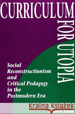 Curriculum for Utopia: Social Reconstructionism and Critical Pedagogy in the Postmodern Era William B. Stanley 9780791409725 State University of New York Press