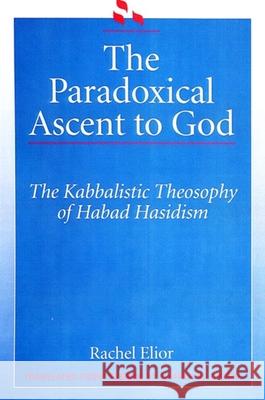 The Paradoxical Ascent to God: The Kabbalistic Theosophy of Habad Hasidism Elior, Rachel 9780791410462