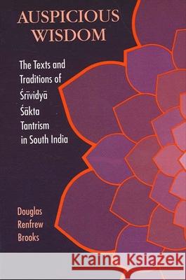 Auspicious Wisdom: The Texts and Traditions of Srividya Sakta Tantrism in South India Douglas Renfrew Brooks 9780791411469