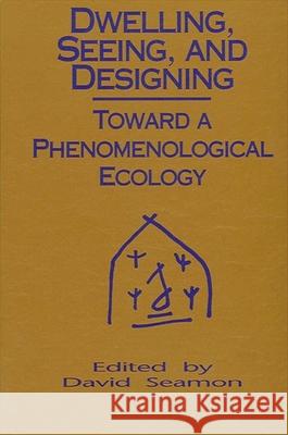 Dwelling, Seeing, and Designing: Toward a Phenomenological Ecology David Seamon 9780791412787 State University of New York Press