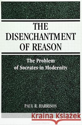 Disenchantment of Reaspb: The Problem of Socrates in Modernity Harrison, Paul R. 9780791418383 State University of New York Press