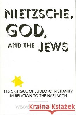 Nietzsche, God, and the Jews: His Critique of Judeo-Christianity in Relation to the Nazi Myth Santaniello, Weaver 9780791421369 State University of New York Press