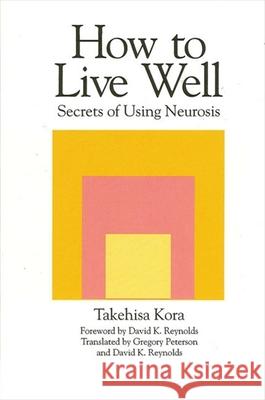 How to Live Well: Secrets of Using Neurosis Kora Takehisa Gregory Peterson David K. Reynolds 9780791424025 State University of New York Press