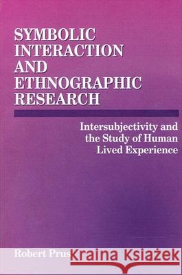 Symbolic Interaction and Ethnographic Research: Intersubjectivity and the Study of Human Lived Experience Prus, Robert 9780791427026