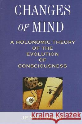 Changes of Mind: A Holonomic Theory of the Evolution of Consciousness Jenny Wade 9780791428504 State University of New York Press