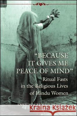 Because It Gives Me Peace of Mind: Ritual Fasts in the Religious Lives of Hindu Women Anne Mackenzie Pearson 9780791430385