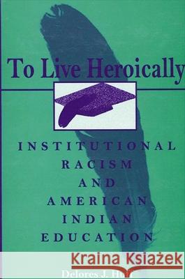 To Live Heroically: Institutional Racism and American Indian Education Delores J. Huff Christine E. Sleeter 9780791432389 State University of New York Press